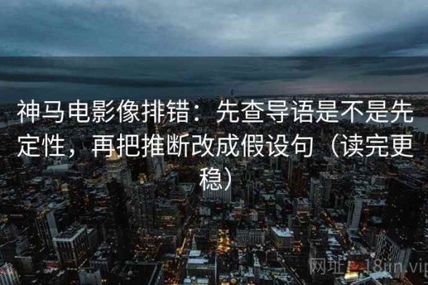 神马电影像排错：先查导语是不是先定性，再把推断改成假设句（读完更稳）