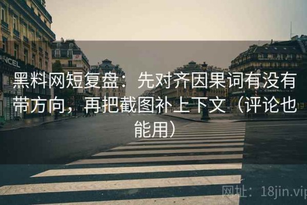 黑料网短复盘：先对齐因果词有没有带方向，再把截图补上下文（评论也能用）