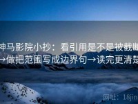 神马影院小抄：看引用是不是被截断→做把范围写成边界句→读完更清楚