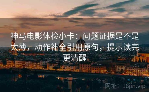 神马电影体检小卡：问题证据是不是太薄，动作补全引用原句，提示读完更清醒