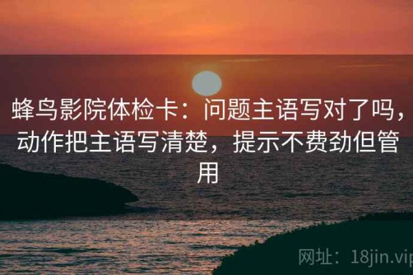 蜂鸟影院体检卡：问题主语写对了吗，动作把主语写清楚，提示不费劲但管用