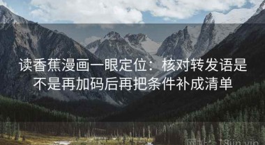 读香蕉漫画一眼定位：核对转发语是不是再加码后再把条件补成清单