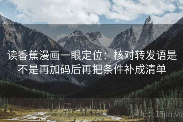 读香蕉漫画一眼定位：核对转发语是不是再加码后再把条件补成清单