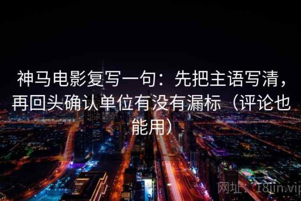 神马电影复写一句：先把主语写清，再回头确认单位有没有漏标（评论也能用）