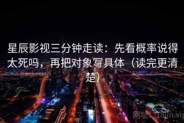星辰影视三分钟走读：先看概率说得太死吗，再把对象写具体（读完更清楚）