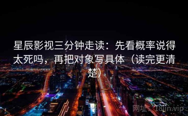 星辰影视三分钟走读：先看概率说得太死吗，再把对象写具体（读完更清楚）