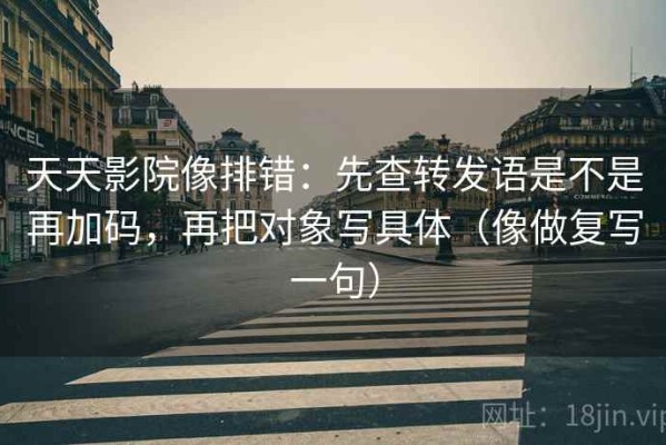 天天影院像排错：先查转发语是不是再加码，再把对象写具体（像做复写一句）