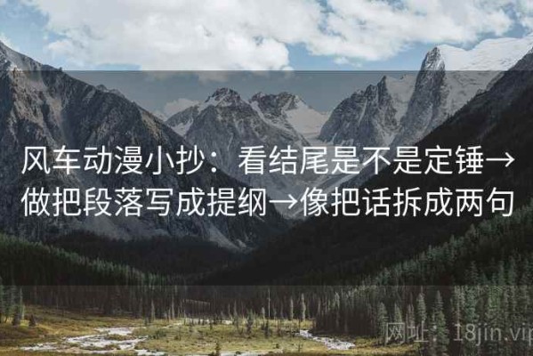 风车动漫小抄：看结尾是不是定锤→做把段落写成提纲→像把话拆成两句