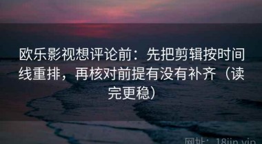 欧乐影视想评论前：先把剪辑按时间线重排，再核对前提有没有补齐（读完更稳）