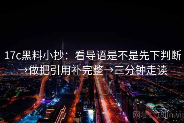 17c黑料小抄：看导语是不是先下判断→做把引用补完整→三分钟走读