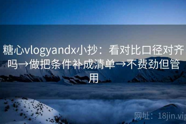 糖心vlogyandx小抄：看对比口径对齐吗→做把条件补成清单→不费劲但管用