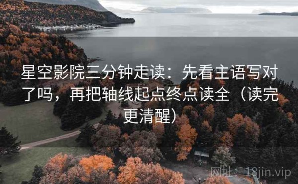 星空影院三分钟走读：先看主语写对了吗，再把轴线起点终点读全（读完更清醒）