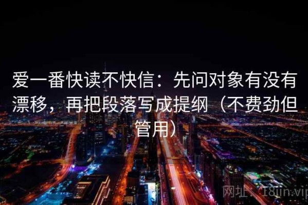 爱一番快读不快信：先问对象有没有漂移，再把段落写成提纲（不费劲但管用）