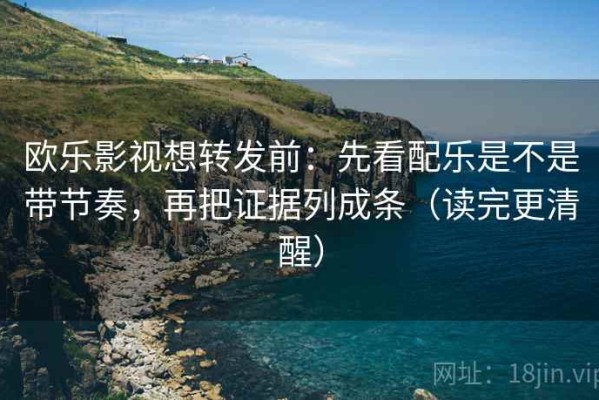 欧乐影视想转发前：先看配乐是不是带节奏，再把证据列成条（读完更清醒）