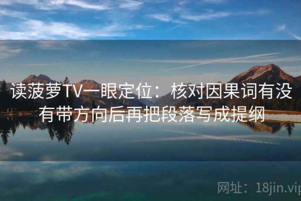 读菠萝TV一眼定位：核对因果词有没有带方向后再把段落写成提纲
