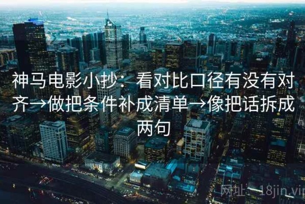 神马电影小抄：看对比口径有没有对齐→做把条件补成清单→像把话拆成两句