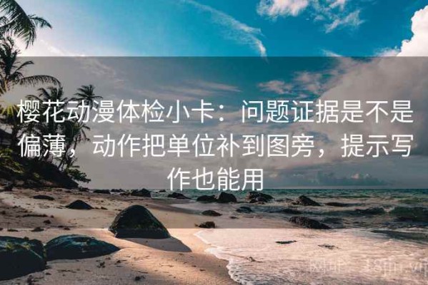 樱花动漫体检小卡：问题证据是不是偏薄，动作把单位补到图旁，提示写作也能用