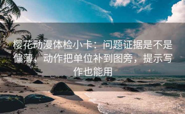 樱花动漫体检小卡：问题证据是不是偏薄，动作把单位补到图旁，提示写作也能用