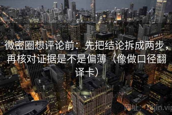 微密圈想评论前：先把结论拆成两步，再核对证据是不是偏薄（像做口径翻译卡）