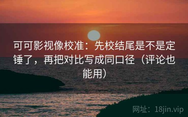 可可影视像校准：先校结尾是不是定锤了，再把对比写成同口径（评论也能用）