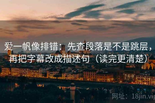 爱一帆像排错：先查段落是不是跳层，再把字幕改成描述句（读完更清楚）