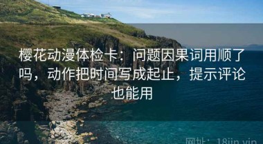 樱花动漫体检卡：问题因果词用顺了吗，动作把时间写成起止，提示评论也能用
