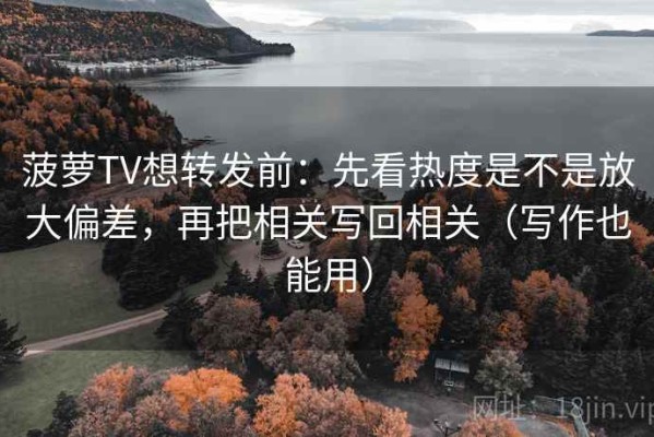菠萝TV想转发前：先看热度是不是放大偏差，再把相关写回相关（写作也能用）