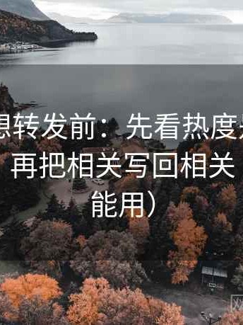 菠萝TV想转发前：先看热度是不是放大偏差，再把相关写回相关（写作也能用）