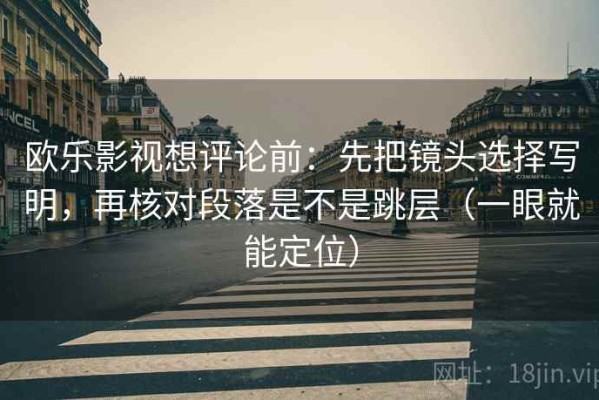 欧乐影视想评论前：先把镜头选择写明，再核对段落是不是跳层（一眼就能定位）