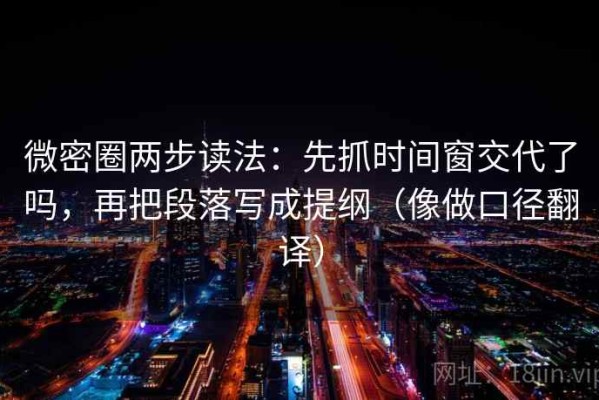 微密圈两步读法：先抓时间窗交代了吗，再把段落写成提纲（像做口径翻译）