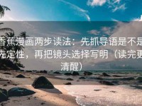 香蕉漫画两步读法：先抓导语是不是先定性，再把镜头选择写明（读完更清醒）