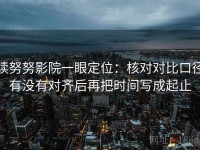 读努努影院一眼定位：核对对比口径有没有对齐后再把时间写成起止