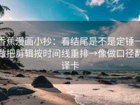 香蕉漫画小抄：看结尾是不是定锤→做把剪辑按时间线重排→像做口径翻译卡