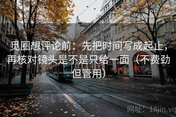觅圈想评论前：先把时间写成起止，再核对镜头是不是只给一面（不费劲但管用）