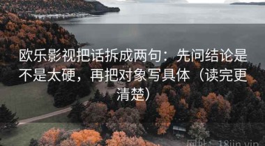 欧乐影视把话拆成两句：先问结论是不是太硬，再把对象写具体（读完更清楚）