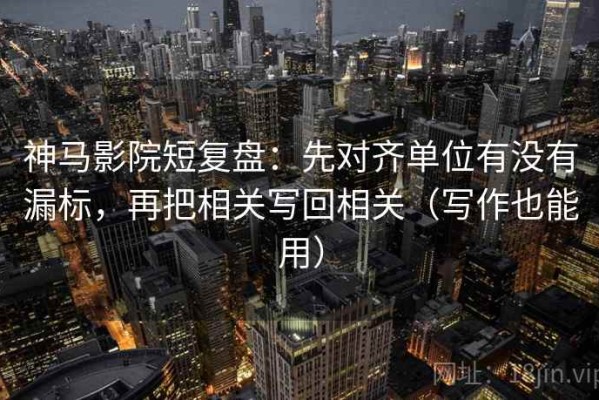 神马影院短复盘：先对齐单位有没有漏标，再把相关写回相关（写作也能用）