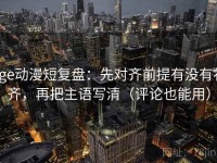 age动漫短复盘：先对齐前提有没有补齐，再把主语写清（评论也能用）