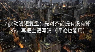 age动漫短复盘：先对齐前提有没有补齐，再把主语写清（评论也能用）