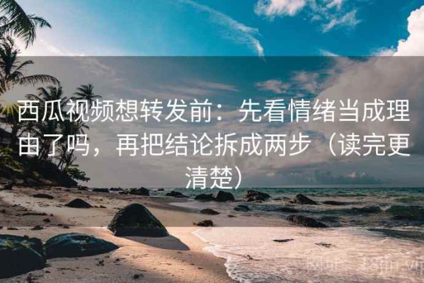 西瓜视频想转发前：先看情绪当成理由了吗，再把结论拆成两步（读完更清楚）