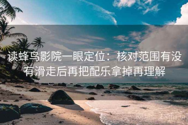 读蜂鸟影院一眼定位：核对范围有没有滑走后再把配乐拿掉再理解