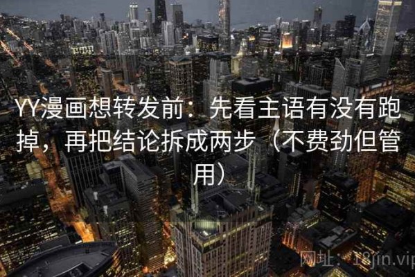YY漫画想转发前：先看主语有没有跑掉，再把结论拆成两步（不费劲但管用）
