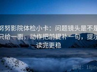 努努影院体检小卡：问题镜头是不是只给一面，动作把前提补一句，提示读完更稳