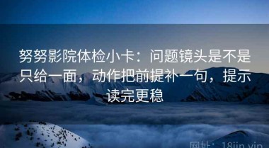 努努影院体检小卡：问题镜头是不是只给一面，动作把前提补一句，提示读完更稳