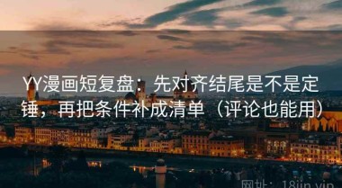 YY漫画短复盘：先对齐结尾是不是定锤，再把条件补成清单（评论也能用）