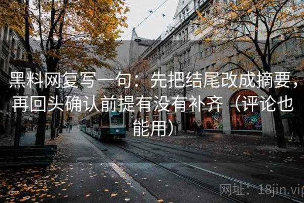 黑料网复写一句：先把结尾改成摘要，再回头确认前提有没有补齐（评论也能用）