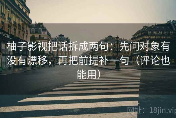 柚子影视把话拆成两句：先问对象有没有漂移，再把前提补一句（评论也能用）