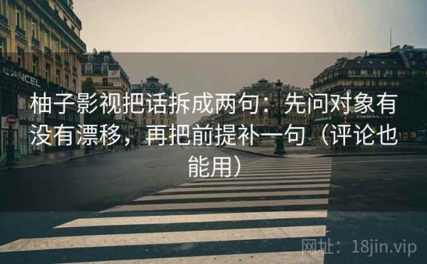 柚子影视把话拆成两句：先问对象有没有漂移，再把前提补一句（评论也能用）