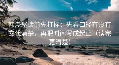 韩漫屋读前先打标：先看口径有没有交代清楚，再把时间写成起止（读完更清楚）