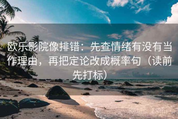 欧乐影院像排错：先查情绪有没有当作理由，再把定论改成概率句（读前先打标）