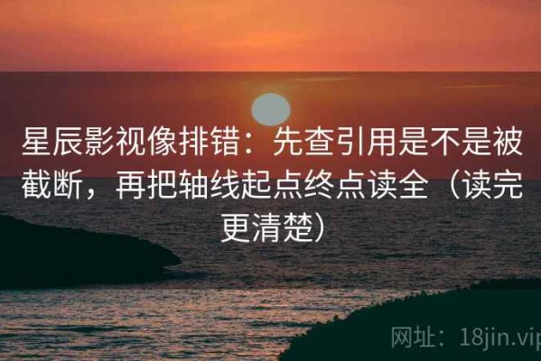 星辰影视像排错：先查引用是不是被截断，再把轴线起点终点读全（读完更清楚）
